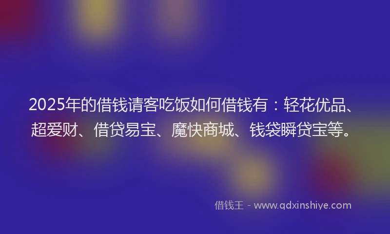 2025年的借钱请客吃饭如何借钱有：轻花优品、超爱财、借贷易宝、魔快商城、钱袋瞬贷宝等。