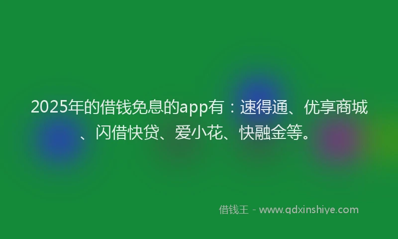 2025年的借钱免息的app有：速得通、优享商城、闪借快贷、爱小花、快融金等。