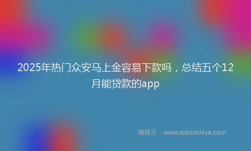 2025年热门众安马上金容易下款吗，总结五个12月能贷款的app