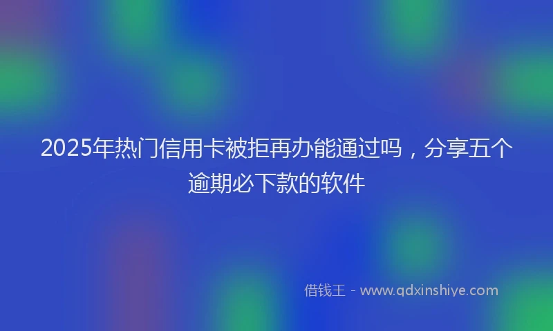2025年热门信用卡被拒再办能通过吗，分享五个逾期必下款的软件