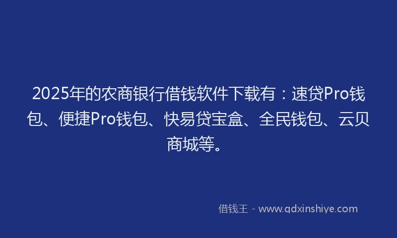 2025年的农商银行借钱软件下载有：速贷Pro钱包、便捷Pro钱包、快易贷宝盒、全民钱包、云贝商城等。