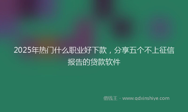 2025年热门什么职业好下款，分享五个不上征信报告的贷款软件