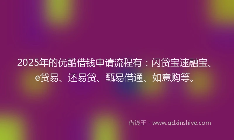 2025年的优酷借钱申请流程有：闪贷宝速融宝、e贷易、还易贷、甄易借通、如意购等。