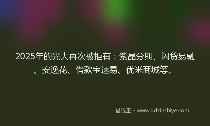 2025年的光大再次被拒有：紫晶分期、闪贷易融、安逸花、借款宝速易、优米商城等。