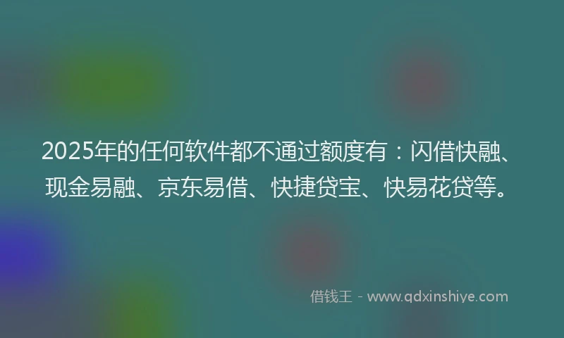 2025年的任何软件都不通过额度有：闪借快融、现金易融、京东易借、快捷贷宝、快易花贷等。