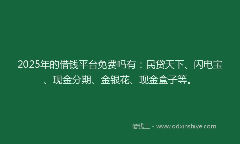 2025年的借钱平台免费吗有：民贷天下、闪电宝、现金分期、金银花、现金盒子等。