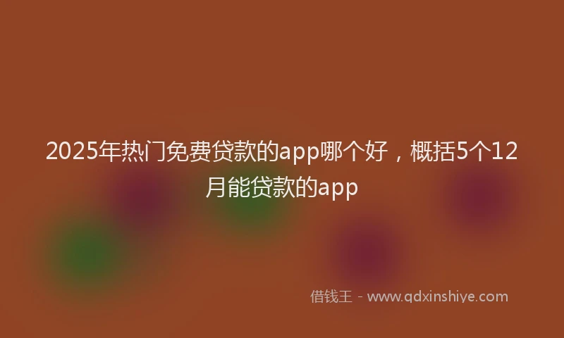 2025年热门免费贷款的app哪个好，概括5个12月能贷款的app