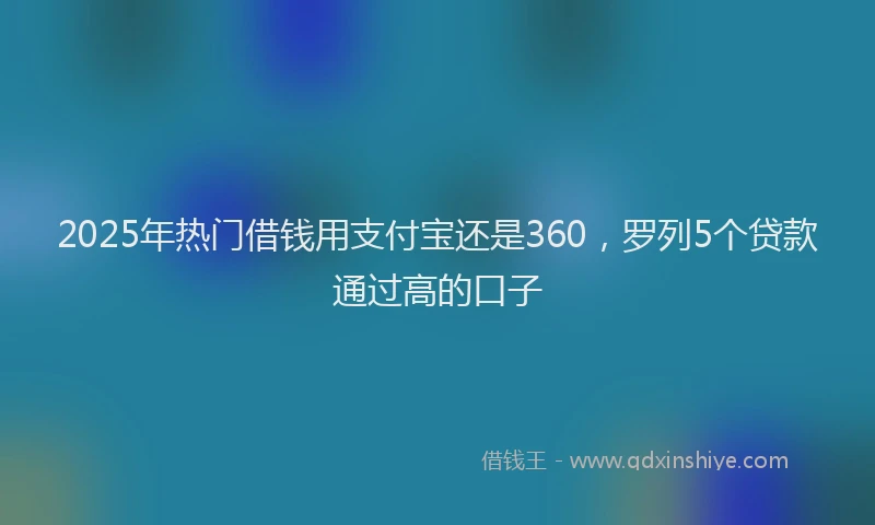 2025年热门借钱用支付宝还是360，罗列5个贷款通过高的口子