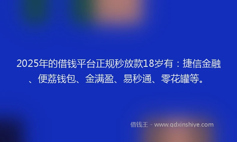 2025年的借钱平台正规秒放款18岁有：捷信金融、便荔钱包、金满盈、易秒通、零花罐等。