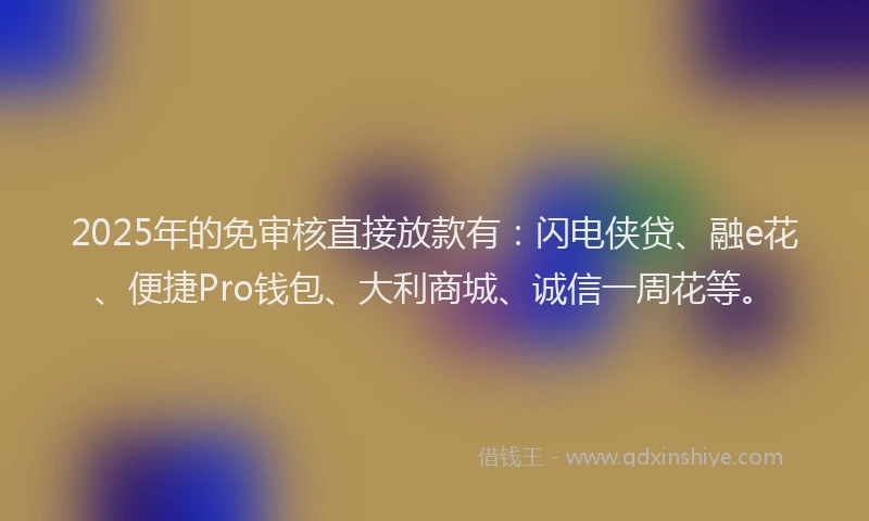2025年的免审核直接放款有：闪电侠贷、融e花、便捷Pro钱包、大利商城、诚信一周花等。