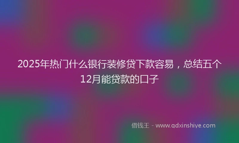 2025年热门什么银行装修贷下款容易，总结五个12月能贷款的口子