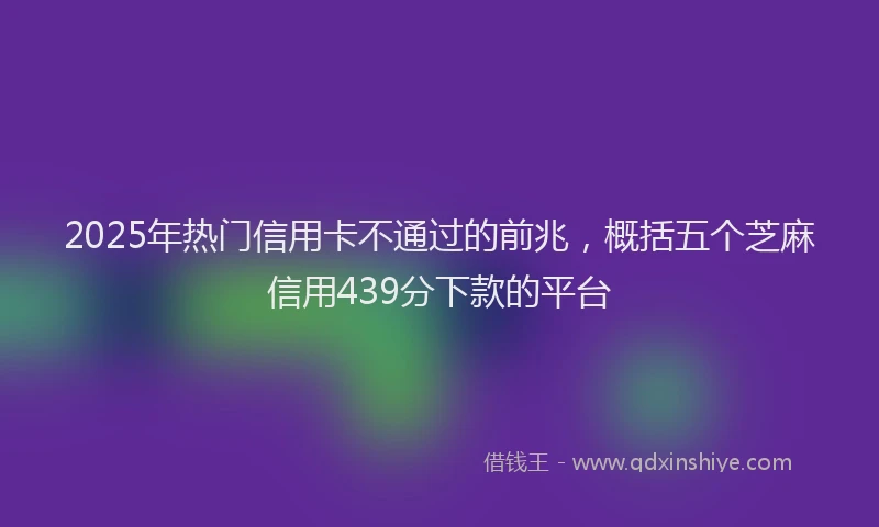 2025年热门信用卡不通过的前兆，概括五个芝麻信用439分下款的平台