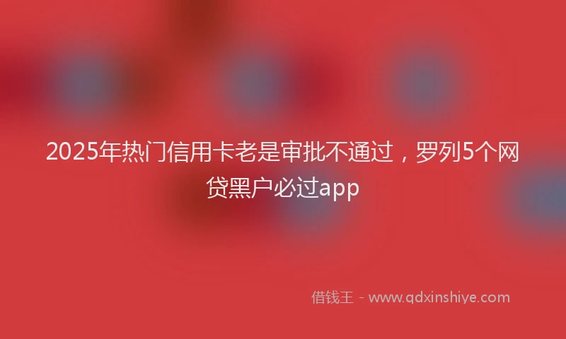 2025年热门信用卡老是审批不通过，罗列5个网贷黑户必过app