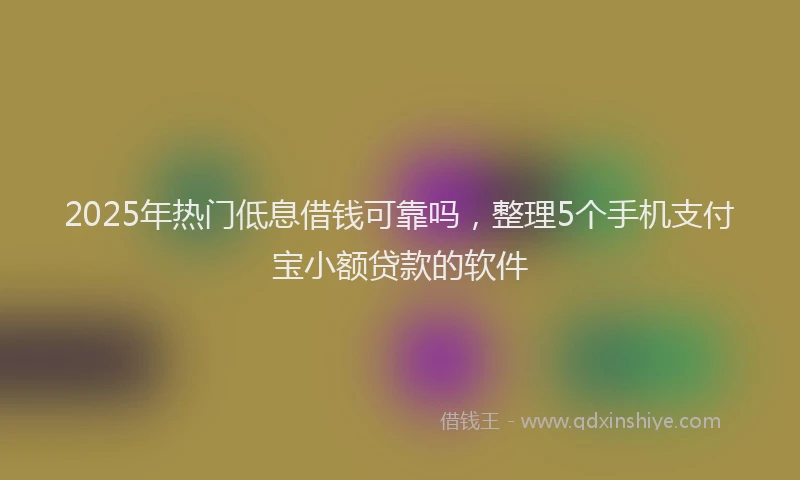 2025年热门低息借钱可靠吗，整理5个手机支付宝小额贷款的软件