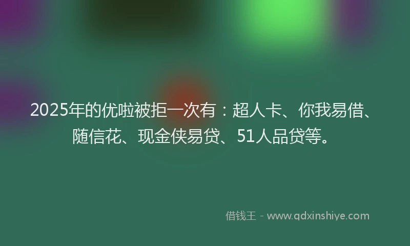 2025年的优啦被拒一次有：超人卡、你我易借、随信花、现金侠易贷、51人品贷等。
