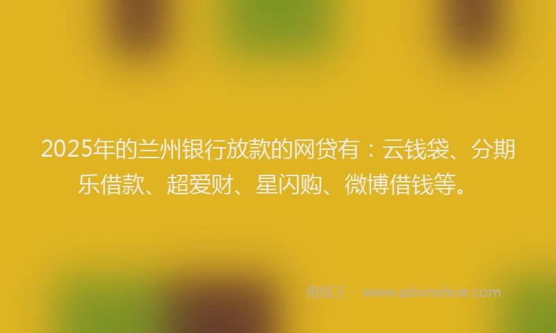 2025年的兰州银行放款的网贷有：云钱袋、分期乐借款、超爱财、星闪购、微博借钱等。