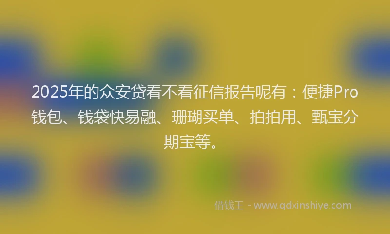 2025年的众安贷看不看征信报告呢有：便捷Pro钱包、钱袋快易融、珊瑚买单、拍拍用、甄宝分期宝等。