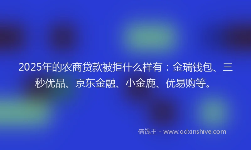 2025年的农商贷款被拒什么样有：金瑞钱包、三秒优品、京东金融、小金鹿、优易购等。