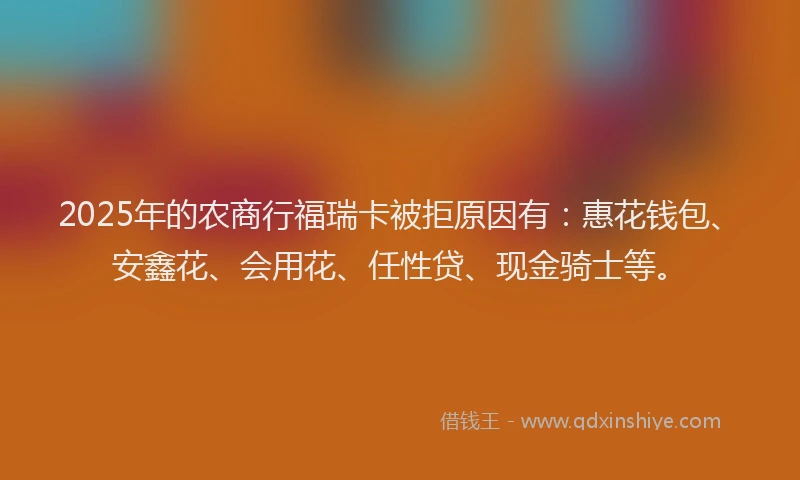 2025年的农商行福瑞卡被拒原因有：惠花钱包、安鑫花、会用花、任性贷、现金骑士等。