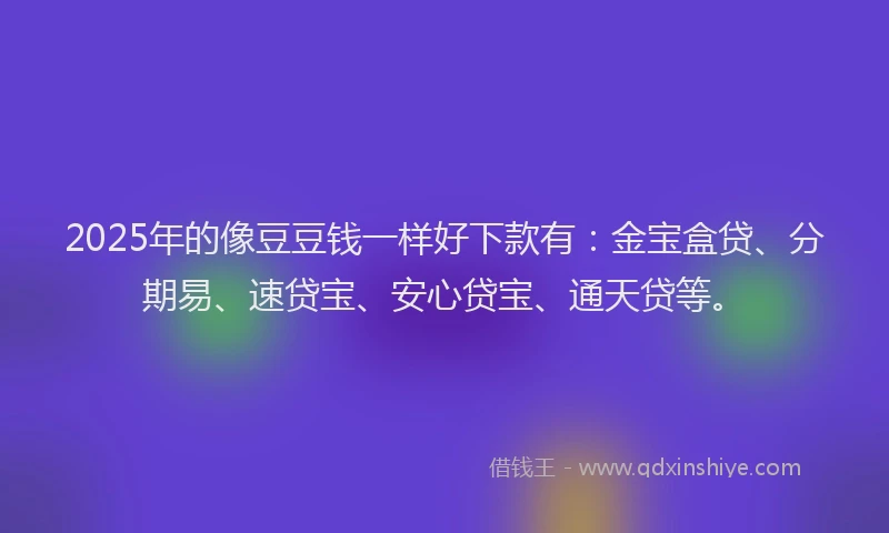 2025年的像豆豆钱一样好下款有：金宝盒贷、分期易、速贷宝、安心贷宝、通天贷等。