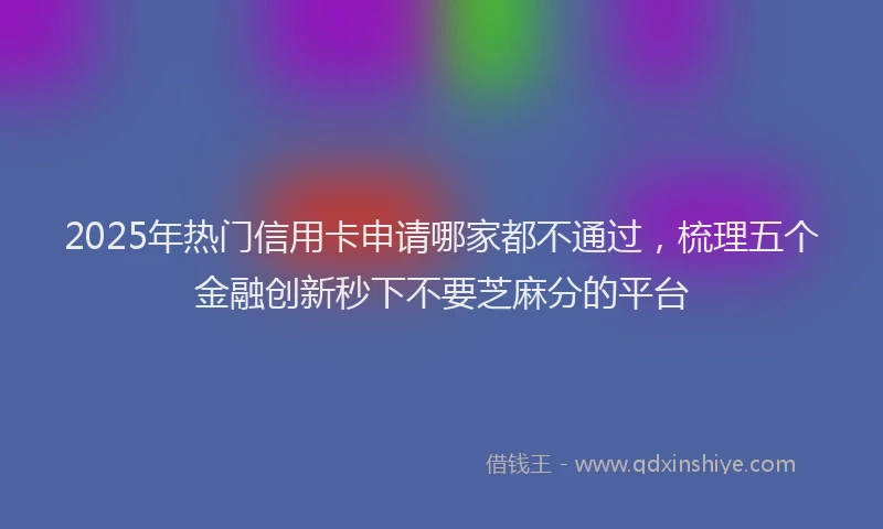 2025年热门信用卡申请哪家都不通过，梳理五个金融创新秒下不要芝麻分的平台