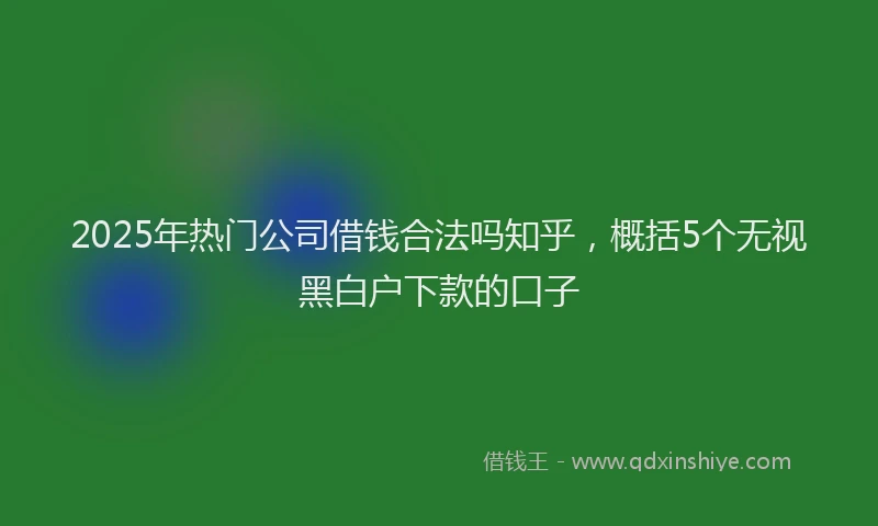 2025年热门公司借钱合法吗知乎，概括5个无视黑白户下款的口子