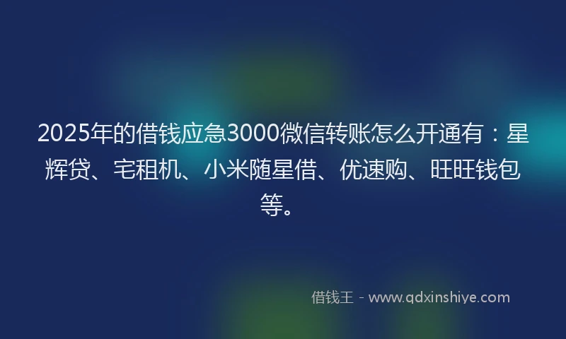 2025年的借钱应急3000微信转账怎么开通有：星辉贷、宅租机、小米随星借、优速购、旺旺钱包等。