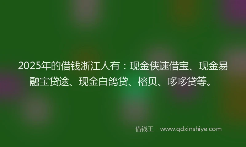 2025年的借钱浙江人有：现金侠速借宝、现金易融宝贷途、现金白鸽贷、榕贝、哆哆贷等。