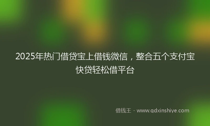 2025年热门借贷宝上借钱微信，整合五个支付宝快贷轻松借平台
