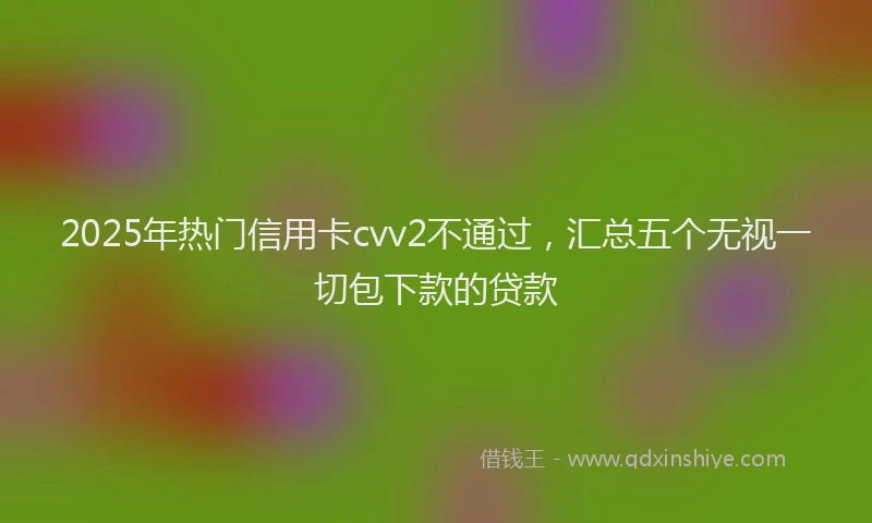 2025年热门信用卡cvv2不通过，汇总五个无视一切包下款的贷款