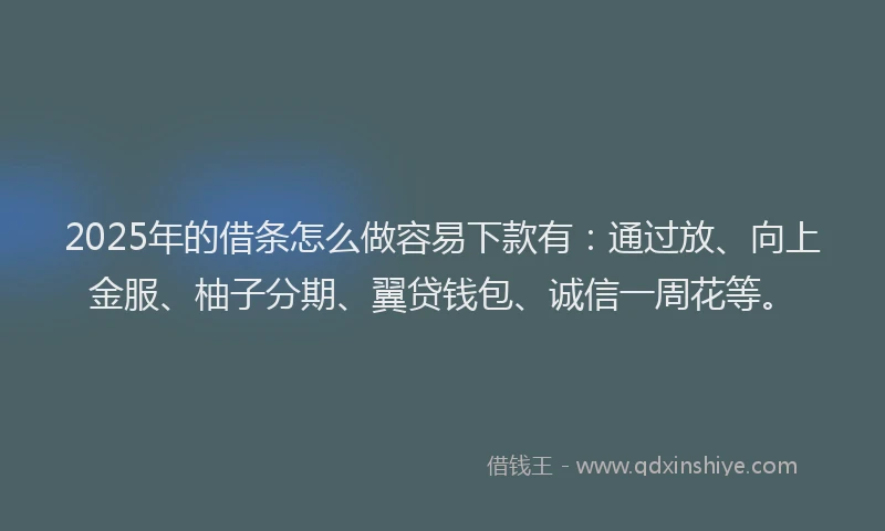 2025年的借条怎么做容易下款有：通过放、向上金服、柚子分期、翼贷钱包、诚信一周花等。