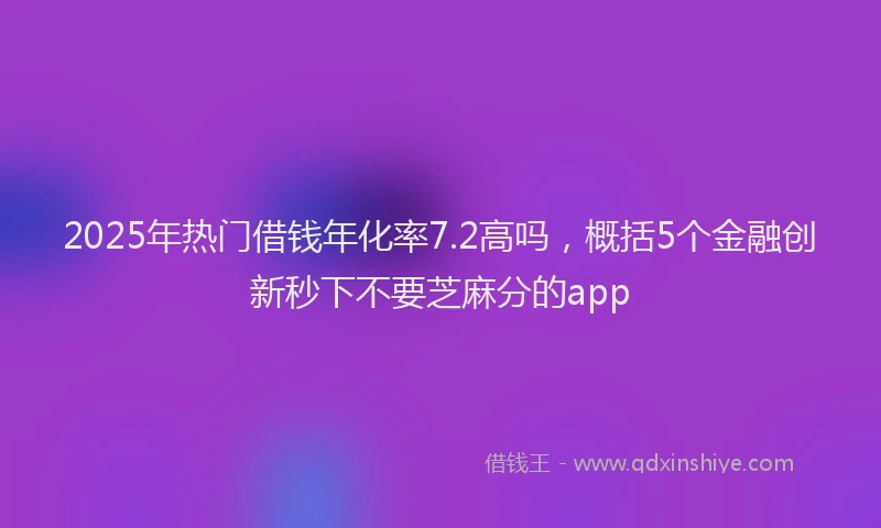 2025年热门借钱年化率7.2高吗，概括5个金融创新秒下不要芝麻分的app