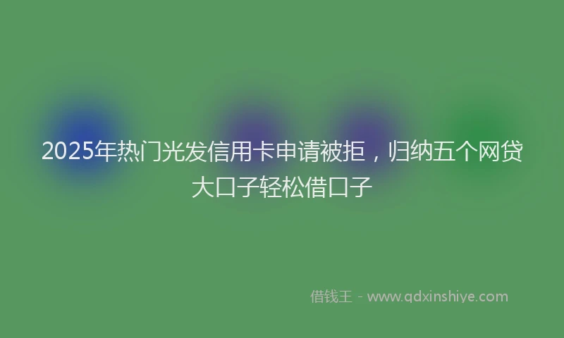 2025年热门光发信用卡申请被拒，归纳五个网贷大口子轻松借口子