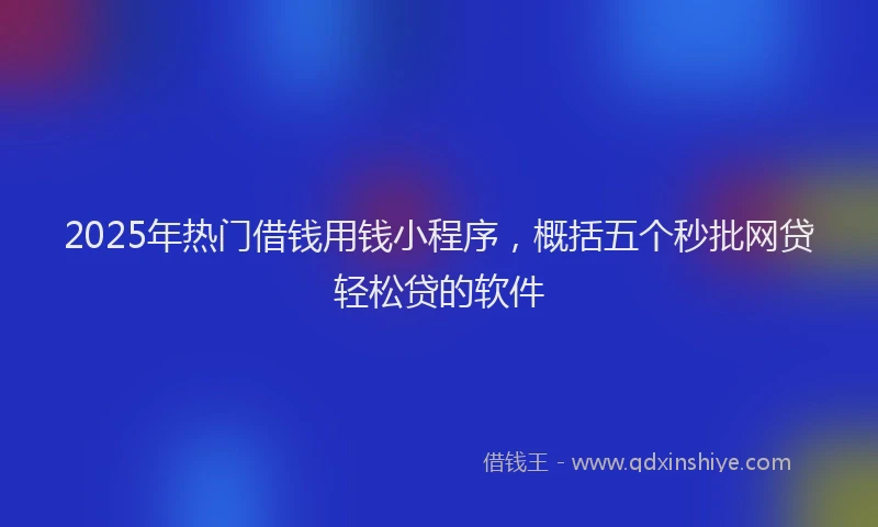 2025年热门借钱用钱小程序，概括五个秒批网贷轻松贷的软件