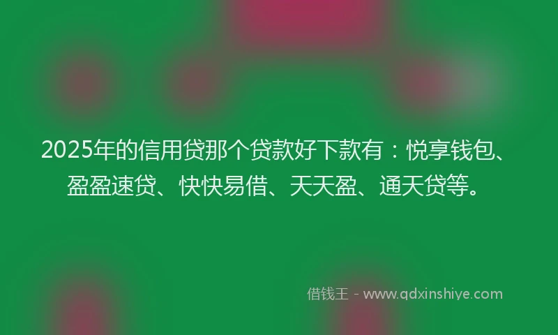 2025年的信用贷那个贷款好下款有：悦享钱包、盈盈速贷、快快易借、天天盈、通天贷等。