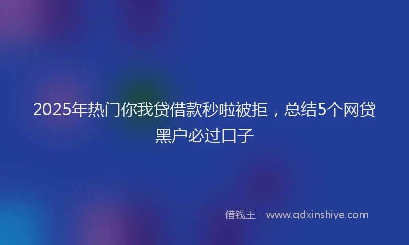 2025年热门你我贷借款秒啦被拒，总结5个网贷黑户必过口子