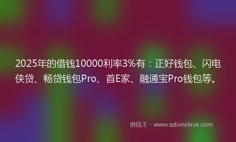 2025年的借钱10000利率3%有：正好钱包、闪电侠贷、畅贷钱包Pro、首E家、融通宝Pro钱包等。