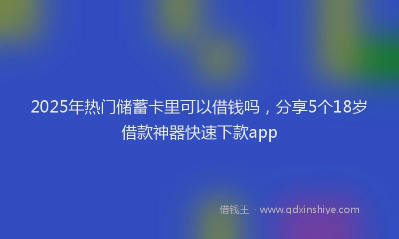 2025年热门储蓄卡里可以借钱吗，分享5个18岁借款神器快速下款app