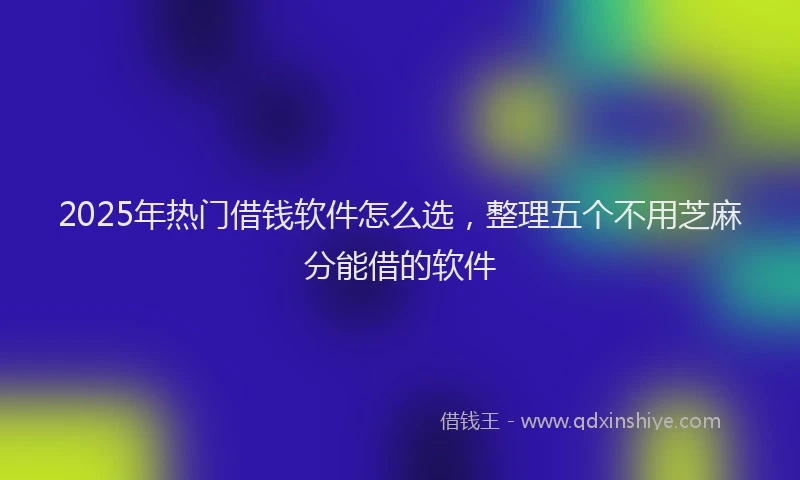 2025年热门借钱软件怎么选，整理五个不用芝麻分能借的软件