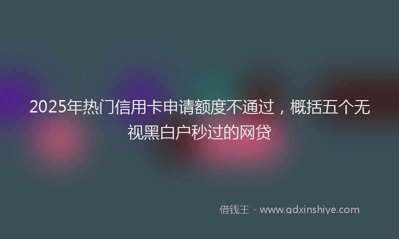 2025年热门信用卡申请额度不通过，概括五个无视黑白户秒过的网贷