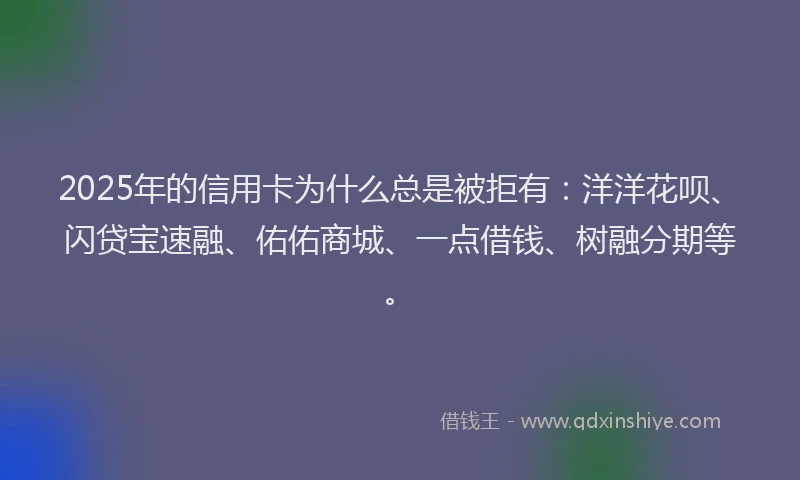 2025年的信用卡为什么总是被拒有：洋洋花呗、闪贷宝速融、佑佑商城、一点借钱、树融分期等。