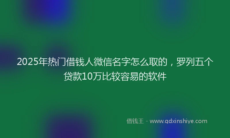 2025年热门借钱人微信名字怎么取的，罗列五个贷款10万比较容易的软件