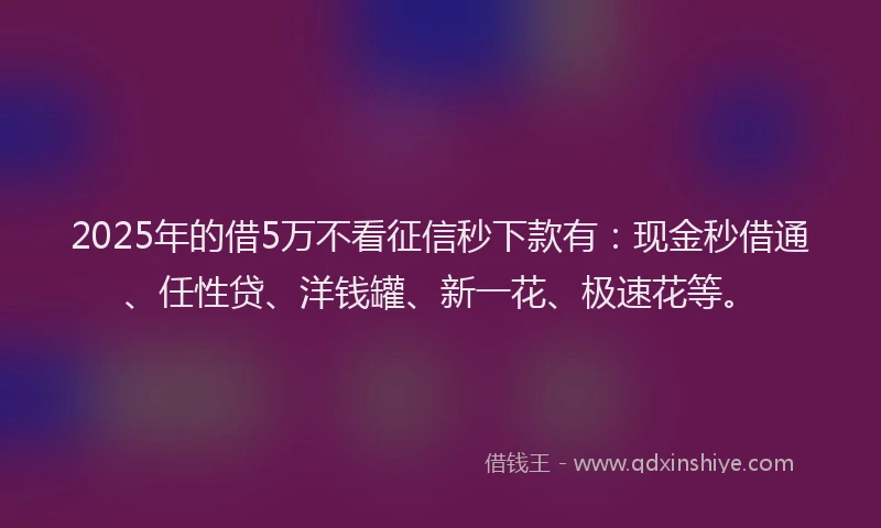 2025年的借5万不看征信秒下款有：现金秒借通、任性贷、洋钱罐、新一花、极速花等。