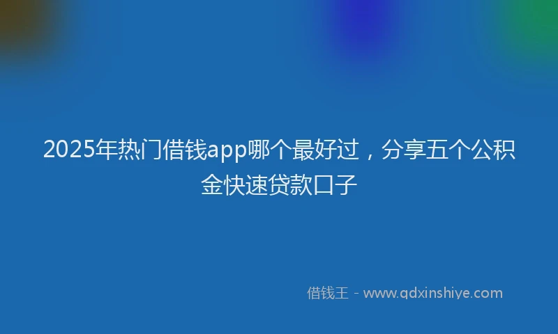 2025年热门借钱app哪个最好过，分享五个公积金快速贷款口子