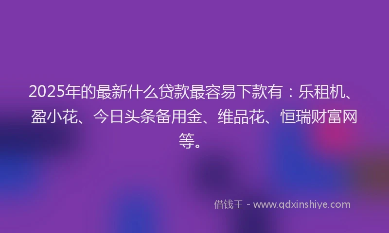2025年的最新什么贷款最容易下款有：乐租机、盈小花、今日头条备用金、维品花、恒瑞财富网等。