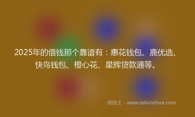 2025年的借钱那个靠谱有：惠花钱包、鹿优选、快鸟钱包、橙心花、星辉贷款通等。