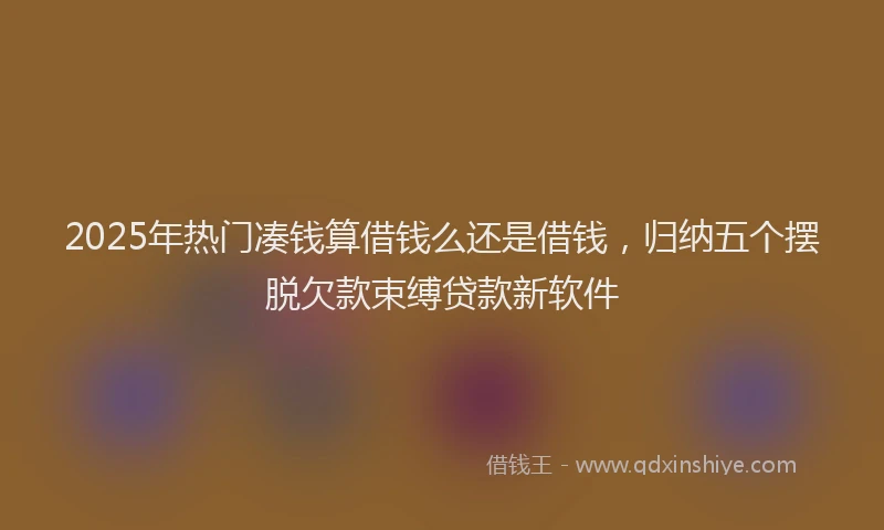 2025年热门凑钱算借钱么还是借钱，归纳五个摆脱欠款束缚贷款新软件