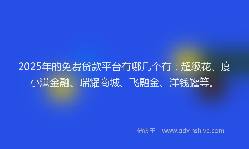 2025年的免费贷款平台有哪几个有：超级花、度小满金融、瑞耀商城、飞融金、洋钱罐等。