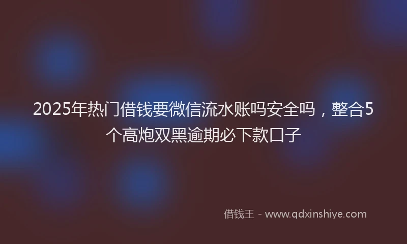 2025年热门借钱要微信流水账吗安全吗，整合5个高炮双黑逾期必下款口子