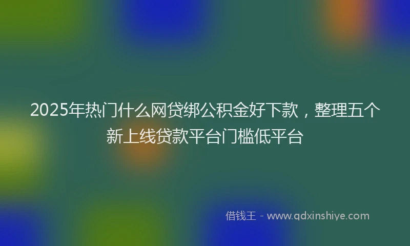 2025年热门什么网贷绑公积金好下款，整理五个新上线贷款平台门槛低平台